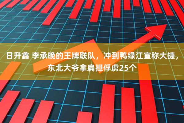 日升鑫 李承晚的王牌联队，冲到鸭绿江宣称大捷，东北大爷拿扁担俘虏25个