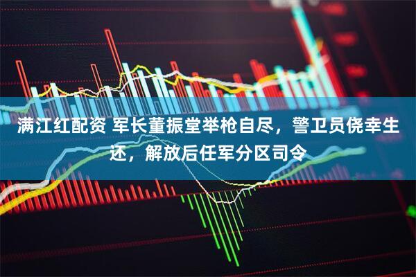 满江红配资 军长董振堂举枪自尽，警卫员侥幸生还，解放后任军分区司令